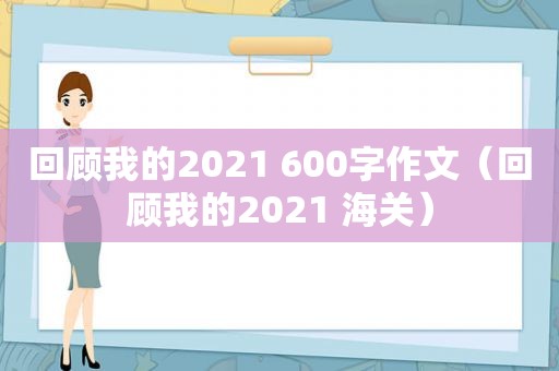 回顾我的2021 600字作文（回顾我的2021 海关）