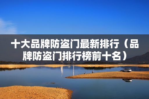 十大品牌防盗门最新排行（品牌防盗门排行榜前十名）