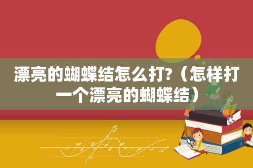 漂亮的蝴蝶结怎么打?（怎样打一个漂亮的蝴蝶结）