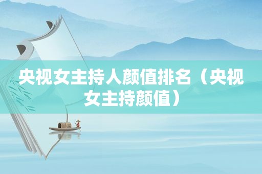 央视女主持人颜值排名（央视女主持颜值）