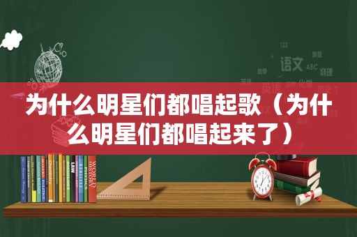 为什么明星们都唱起歌（为什么明星们都唱起来了）