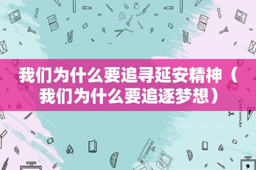 我们为什么要追寻延安精神（我们为什么要追逐梦想）