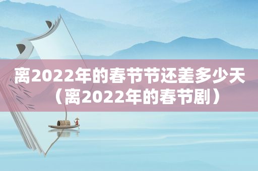 离2022年的春节节还差多少天（离2022年的春节剧）