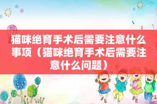 猫咪绝育手术后需要注意什么事项（猫咪绝育手术后需要注意什么问题）