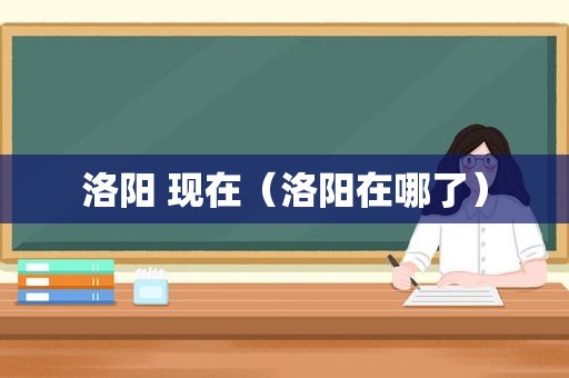 洛阳 现在（洛阳在哪了）