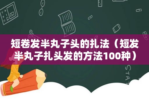 短卷发半丸子头的扎法（短发半丸子扎头发的方法100种）