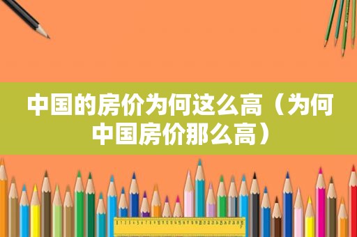 中国的房价为何这么高（为何中国房价那么高）