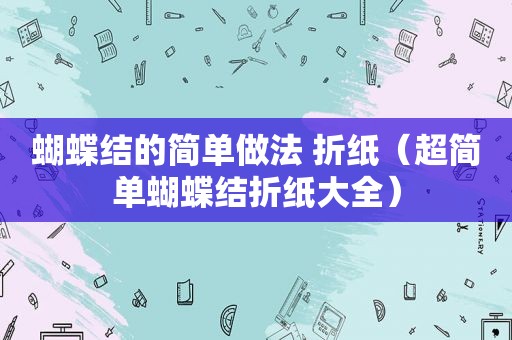 蝴蝶结的简单做法 折纸（超简单蝴蝶结折纸大全）
