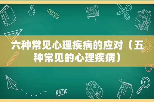 六种常见心理疾病的应对（五种常见的心理疾病）
