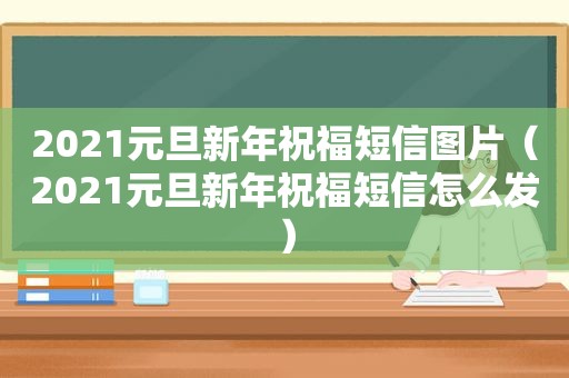 2021元旦新年祝福短信图片（2021元旦新年祝福短信怎么发）