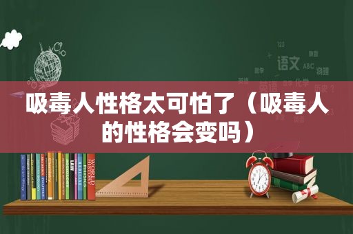  *** 人性格太可怕了（ *** 人的性格会变吗）