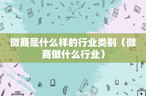 微商是什么样的行业类别（微商做什么行业）