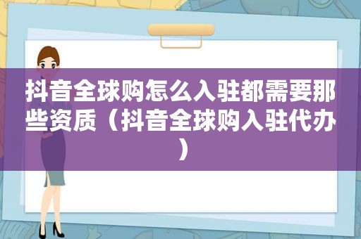 抖音全球购怎么入驻都需要那些资质（抖音全球购入驻代办）