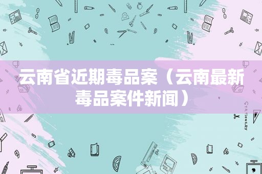 云南省近期 *** 案（云南最新 *** 案件新闻）