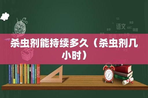 杀虫剂能持续多久（杀虫剂几小时）