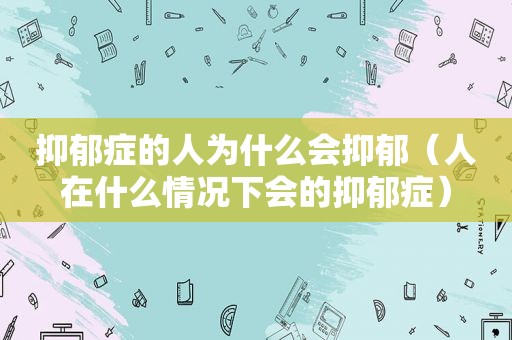 抑郁症的人为什么会抑郁（人在什么情况下会的抑郁症）