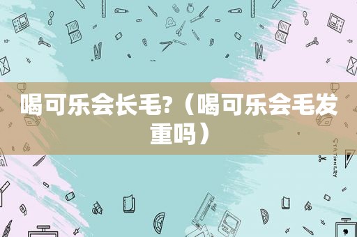 喝可乐会长毛?（喝可乐会毛发重吗）