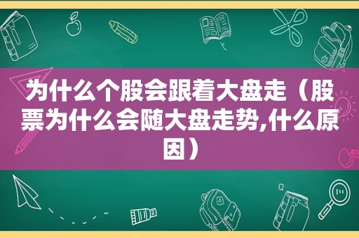 为什么个股会跟着大盘走（股票为什么会随大盘走势,什么原因）