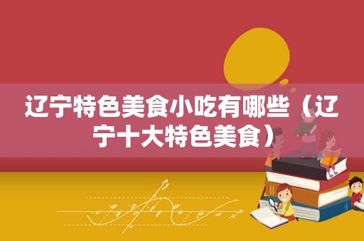 辽宁特色美食小吃有哪些（辽宁十大特色美食）