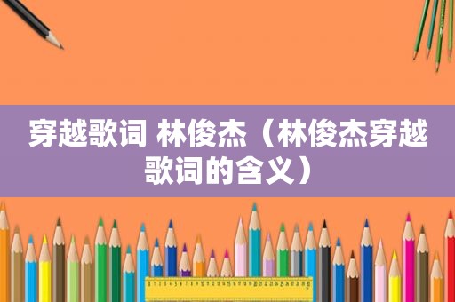 穿越歌词 林俊杰（林俊杰穿越歌词的含义）