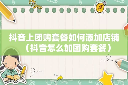 抖音上团购套餐如何添加店铺（抖音怎么加团购套餐）