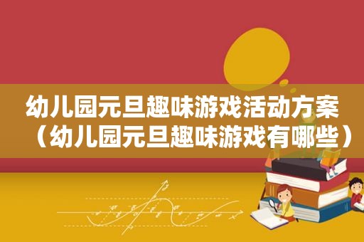 幼儿园元旦趣味游戏活动方案（幼儿园元旦趣味游戏有哪些）