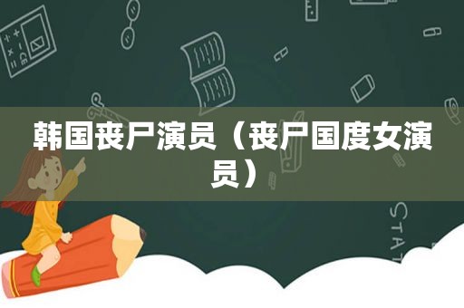 韩国丧尸演员（丧尸国度女演员）