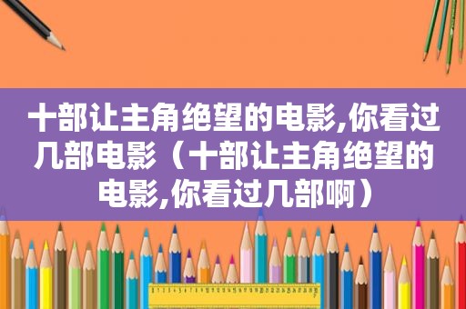 十部让主角绝望的电影,你看过几部电影（十部让主角绝望的电影,你看过几部啊）