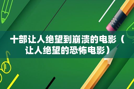 十部让人绝望到崩溃的电影（让人绝望的恐怖电影）