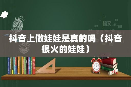 抖音上做娃娃是真的吗（抖音很火的娃娃）