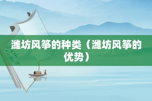 潍坊风筝的种类（潍坊风筝的优势）