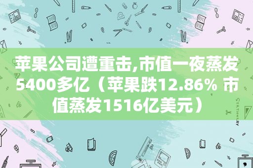 苹果公司遭重击,市值一夜蒸发5400多亿（苹果跌12.86% 市值蒸发1516亿美元）