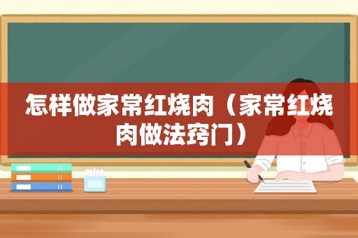 怎样做家常红烧肉（家常红烧肉做法窍门）