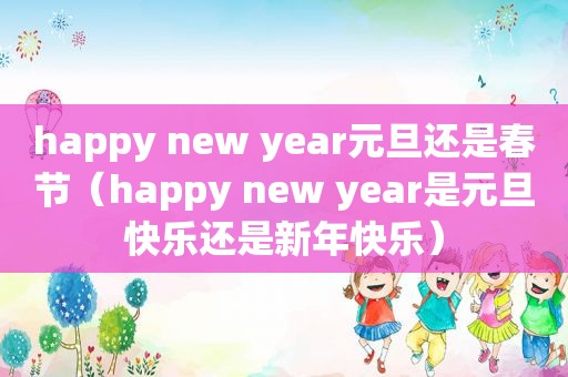 happy new year元旦还是春节（happy new year是元旦快乐还是新年快乐）