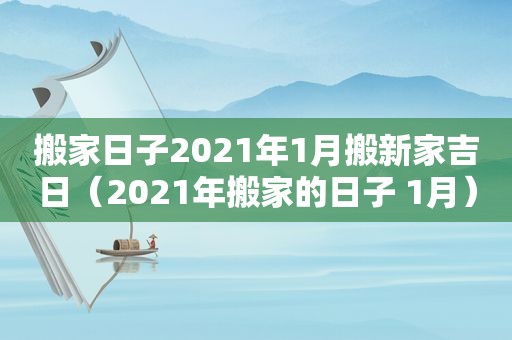 搬家日子2021年1月搬新家吉日（2021年搬家的日子 1月）