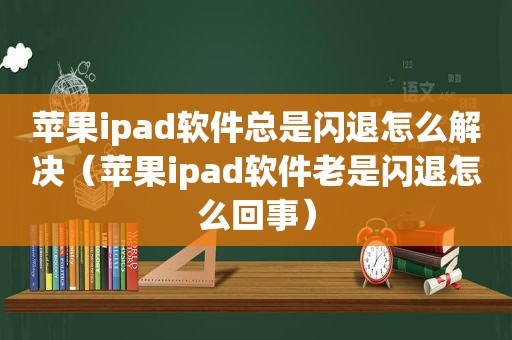 苹果ipad软件总是闪退怎么解决（苹果ipad软件老是闪退怎么回事）