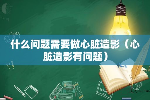 什么问题需要做心脏造影（心脏造影有问题）