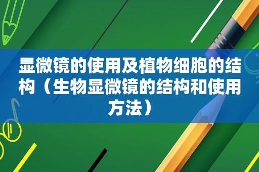 显微镜的使用及植物细胞的结构（生物显微镜的结构和使用方法）