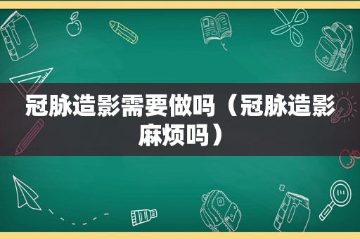冠脉造影需要做吗（冠脉造影麻烦吗）
