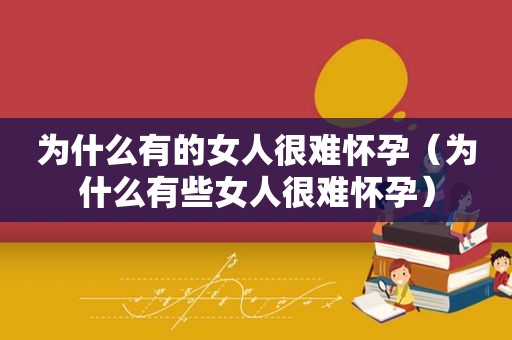 为什么有的女人很难怀孕（为什么有些女人很难怀孕）