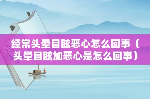 经常头晕目眩恶心怎么回事（头晕目眩加恶心是怎么回事）