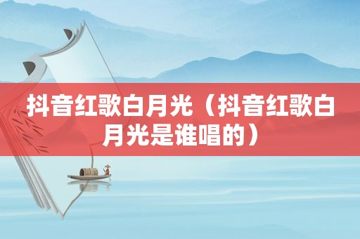 抖音红歌白月光（抖音红歌白月光是谁唱的）