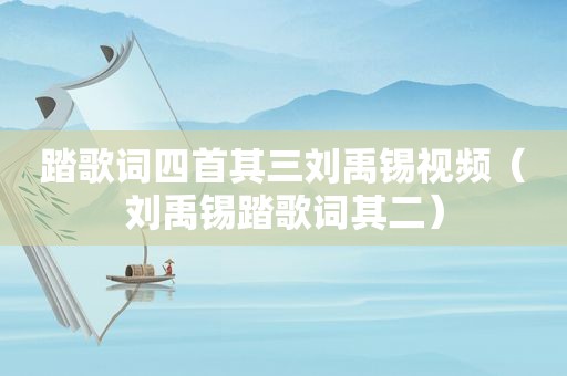 踏歌词四首其三刘禹锡视频（刘禹锡踏歌词其二）