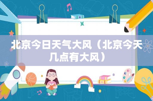 北京今日天气大风（北京今天几点有大风）