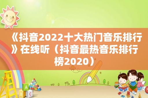 《抖音2022十大热门音乐排行》在线听（抖音最热音乐排行榜2020）