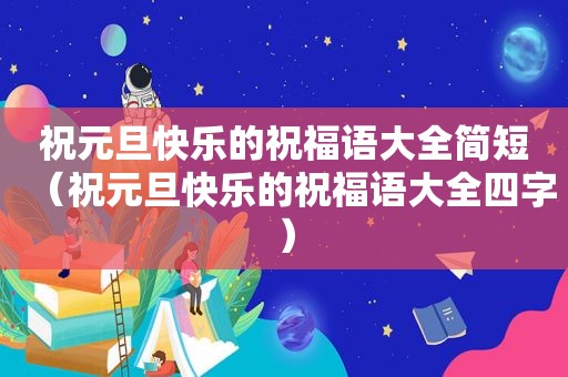 祝元旦快乐的祝福语大全简短（祝元旦快乐的祝福语大全四字）