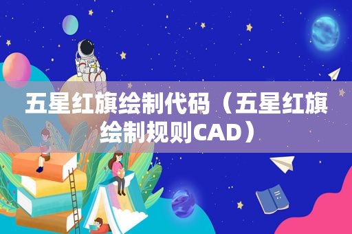 五星红旗绘制代码（五星红旗绘制规则CAD）