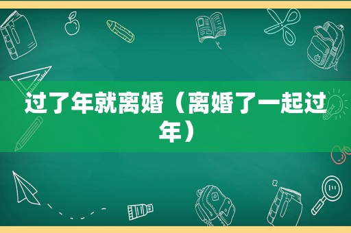 过了年就离婚（离婚了一起过年）