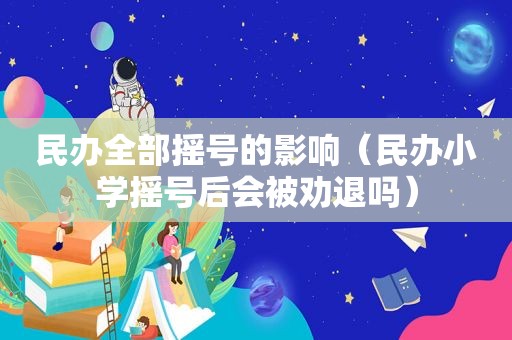 民办全部摇号的影响（民办小学摇号后会被劝退吗）