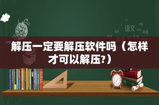 解压一定要解压软件吗（怎样才可以解压?）